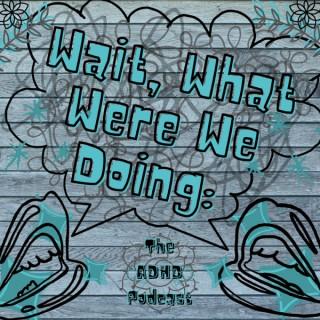 Wait, What Were We Doing: The ADHD Podcast