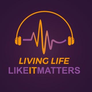 Living Life... Like It Matters Podcast