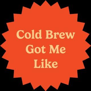 Cold Brew Got Me Like