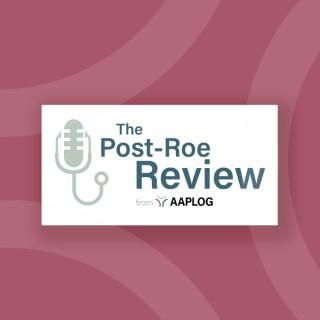 The Post-Roe Review: A Limited-Series Podcast by AAPLOG