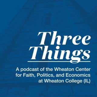 Three Things - A Podcast of the Wheaton Center for Faith, Politics & Economics