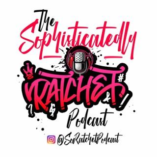 The Sophisticatedly Ratchet Podcast