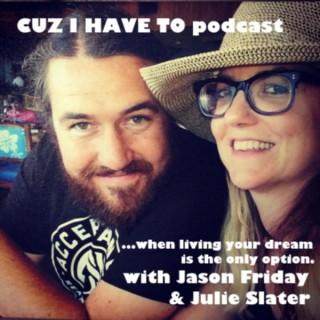 CUZ I HAVE TO...when living your dream is the only option - with JULIE SLATER & JASON FRIDAY.