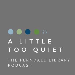 A LITTLE TOO QUIET: THE FERNDALE LIBRARY PODCAST