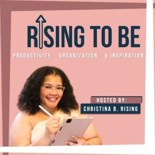 Rising To Be: Productive, Organized, and Inspired! Hosted by Christina B. Rising