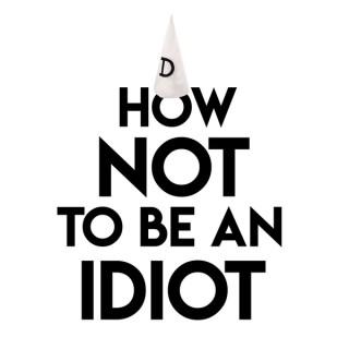 How Not To Be An Idiot Podcast