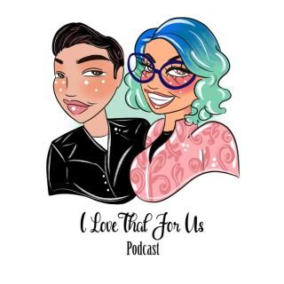 I Love That For Us Podcast