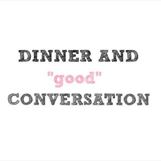 DINNER AND "good" CONVERSATION