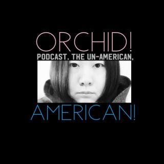 ORCHID! Podcast.  The Un-American, AMERICAN!