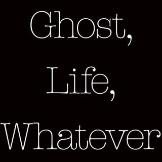 Ghost, Life, Whatever