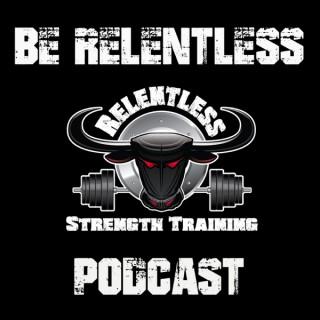 Be Relentless Podcast | Living the Relentless Life | Real World Strength and Conditioning | Forge the Mind