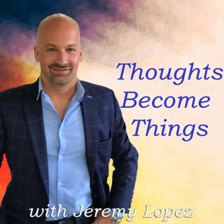 Thoughts Become Things with Jeremy Lopez