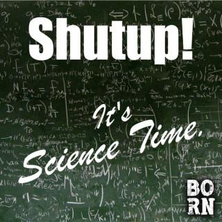 Shutup!  It's Science Time