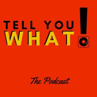 Tell You What! the Podcast