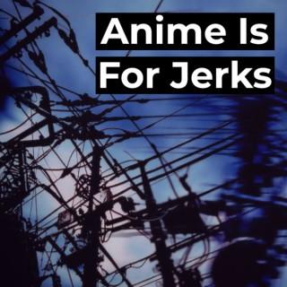 Anime Is For Jerks