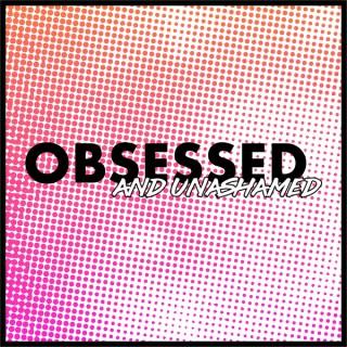 Obsessed and Unashamed
