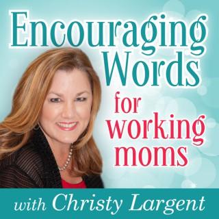 Encouraging Words for Working Moms with Christy Largent