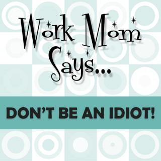 Work Mom Says, Don't Be An Idiot!