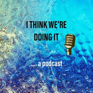 I Think We're Doing It Podcast
