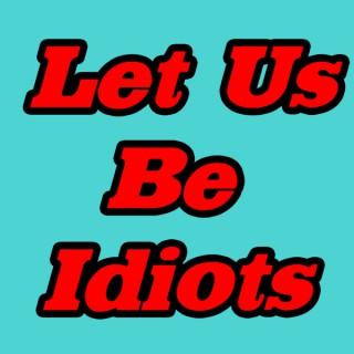Let Us Be Idiots