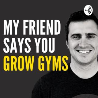 My Friend Says You Grow Gyms