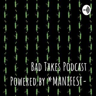 Bad Takes Podcast Powered by *MANIFEST-