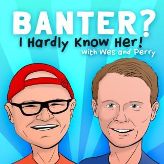 Banter? I Hardly Know Her!