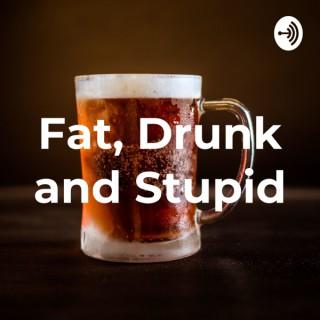 Fat, Drunk and Stupid