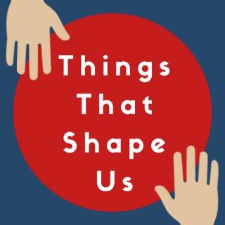 Things That Shape Us