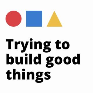 Trying to Build Good Things