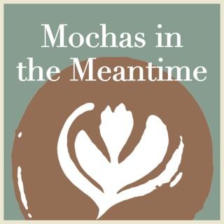 Mochas in the Meantime