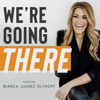 We're Going There With Bianca Juarez Olthoff
