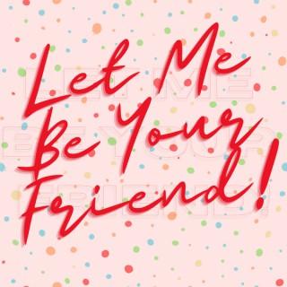 Let Me Be Your Friend!