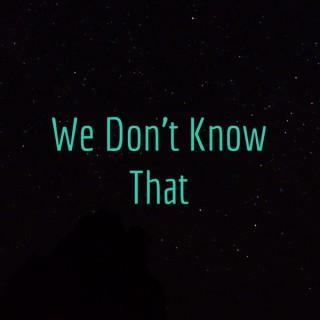 We Don't Know That