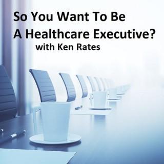 So You Want To Be A Healthcare Executive?