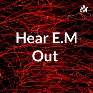 Hear E.M Out