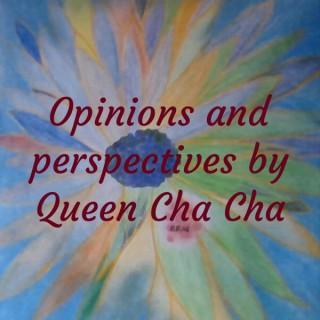 Opinions and perspectives by Queen Cha Cha