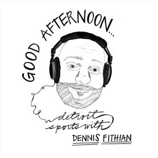 Good Afternoon with Dennis Fithian Detroit Sports Podcast