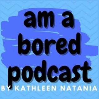 Am Bored Podcast( With Kathleen Natania)