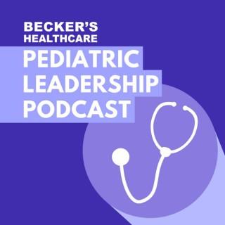 Becker’s Healthcare -- Pediatric Leadership Podcast